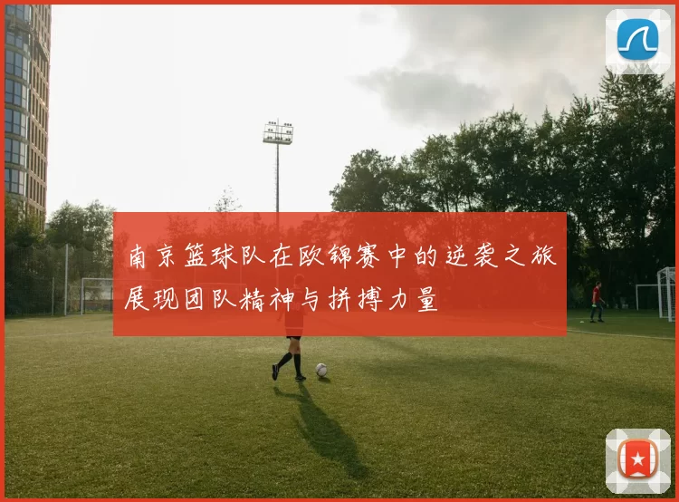 南京篮球队在欧锦赛中的逆袭之旅展现团队精神与拼搏力量