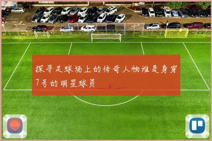 探寻足球场上的传奇人物谁是身穿7号的明星球员