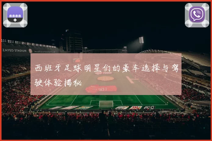 西班牙足球明星们的豪车选择与驾驶体验揭秘