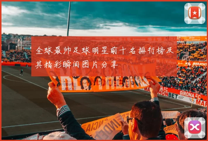 全球最帅足球明星前十名排行榜及其精彩瞬间图片分享