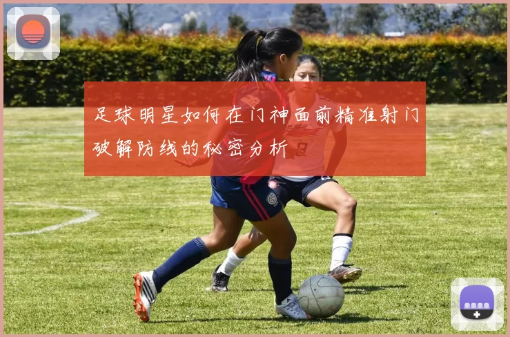 足球明星如何在门神面前精准射门破解防线的秘密分析