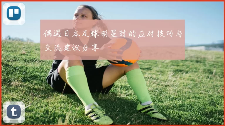 偶遇日本足球明星时的应对技巧与交流建议分享