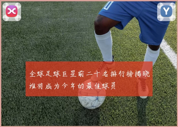 全球足球巨星前二十名排行榜揭晓谁将成为今年的最佳球员