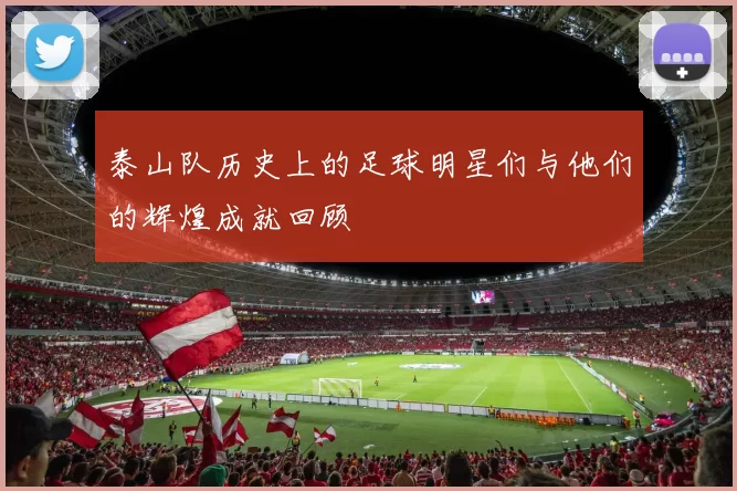 泰山队历史上的足球明星们与他们的辉煌成就回顾