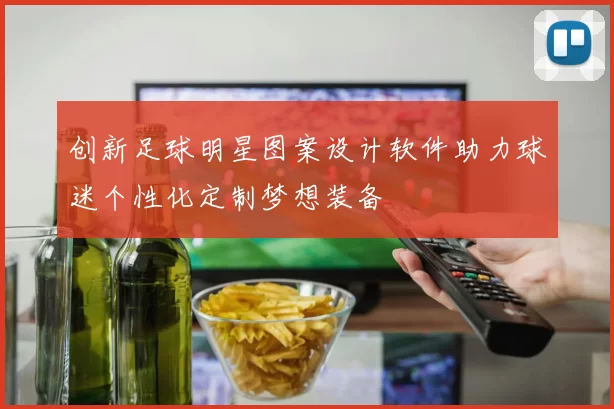 创新足球明星图案设计软件助力球迷个性化定制梦想装备