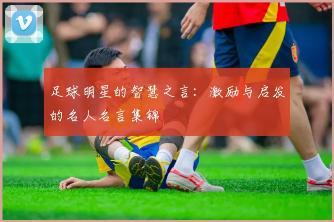 足球明星的智慧之言：激励与启发的名人名言集锦