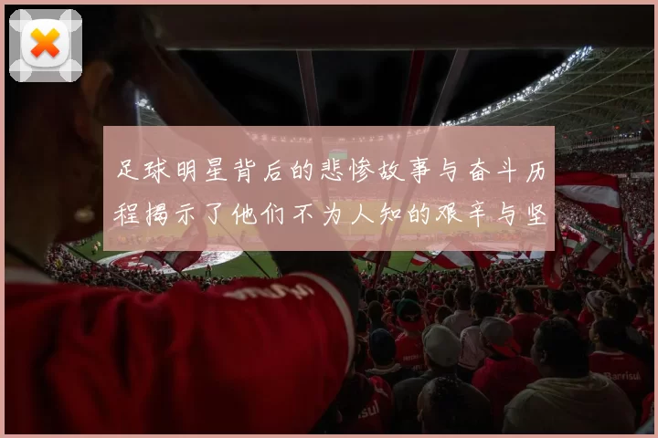 足球明星背后的悲惨故事与奋斗历程揭示了他们不为人知的艰辛与坚持