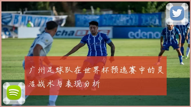广州足球队在世界杯预选赛中的灵活战术与表现分析