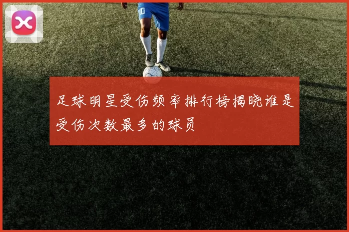足球明星受伤频率排行榜揭晓谁是受伤次数最多的球员