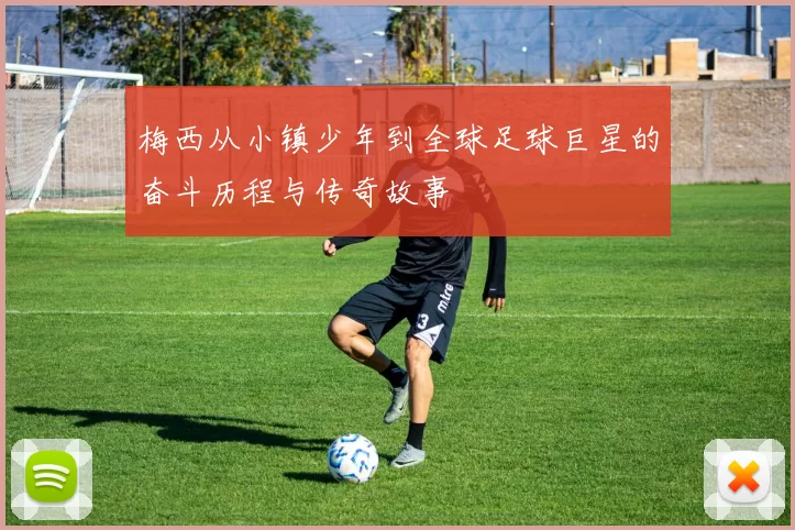 梅西从小镇少年到全球足球巨星的奋斗历程与传奇故事