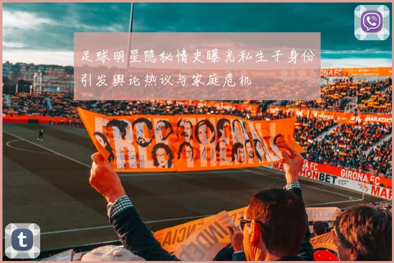 足球明星隐秘情史曝光私生子身份引发舆论热议与家庭危机