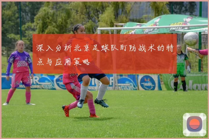 深入分析北京足球队盯防战术的特点与应用策略