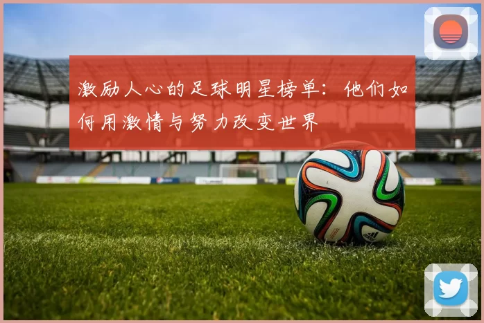 激励人心的足球明星榜单：他们如何用激情与努力改变世界