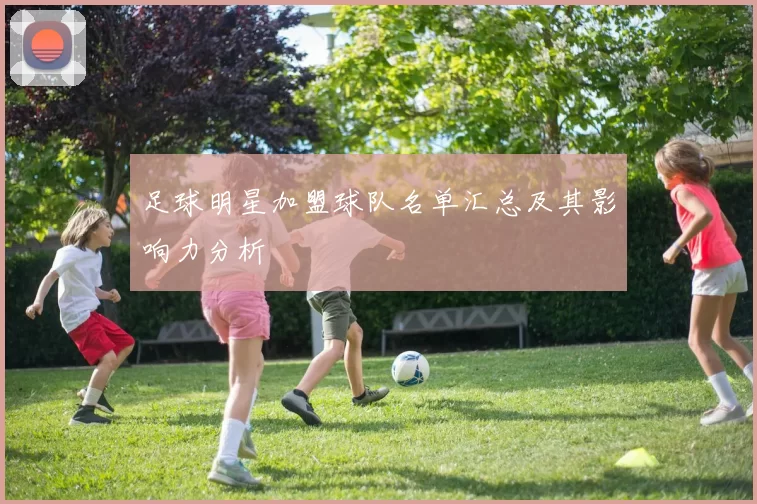 足球明星加盟球队名单汇总及其影响力分析