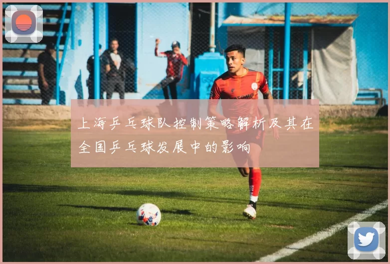 上海乒乓球队控制策略解析及其在全国乒乓球发展中的影响