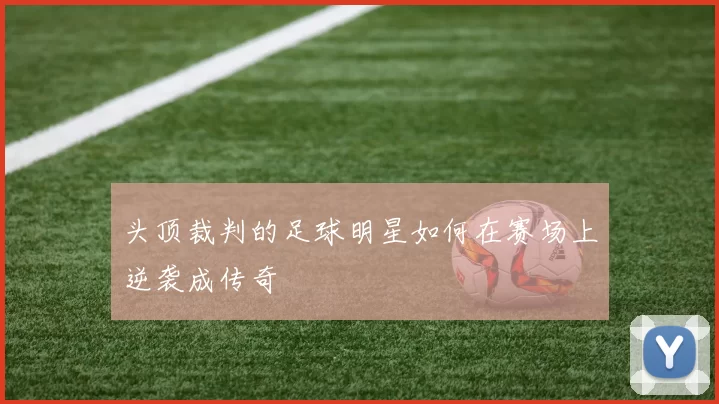 头顶裁判的足球明星如何在赛场上逆袭成传奇