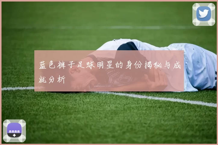 蓝色裤子足球明星的身份揭秘与成就分析