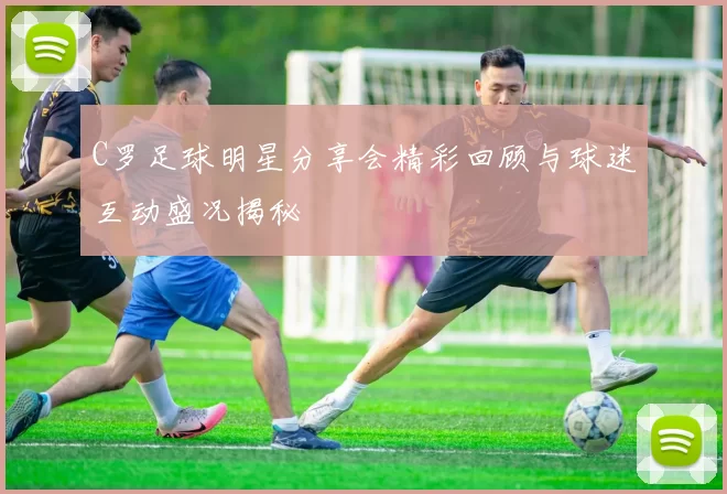 C罗足球明星分享会精彩回顾与球迷互动盛况揭秘