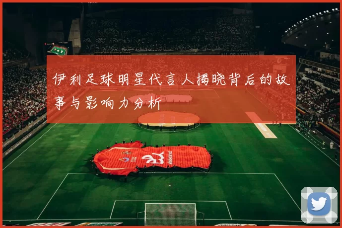 伊利足球明星代言人揭晓背后的故事与影响力分析