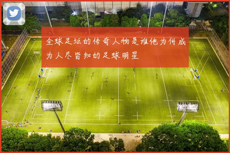 全球足坛的传奇人物是谁他为何成为人尽皆知的足球明星