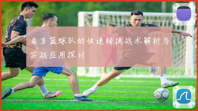 南京篮球队的快速转换战术解析与实战应用探讨