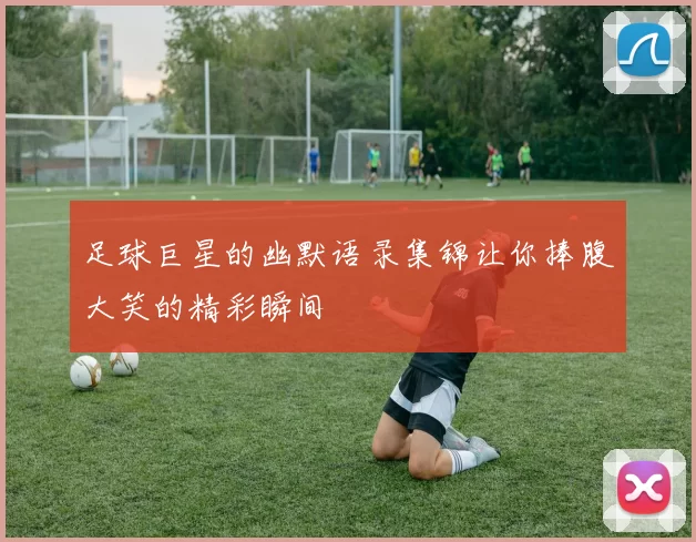足球巨星的幽默语录集锦让你捧腹大笑的精彩瞬间