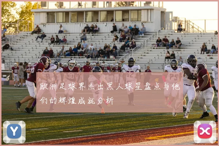 欧洲足球界杰出黑人球星盘点与他们的辉煌成就分析