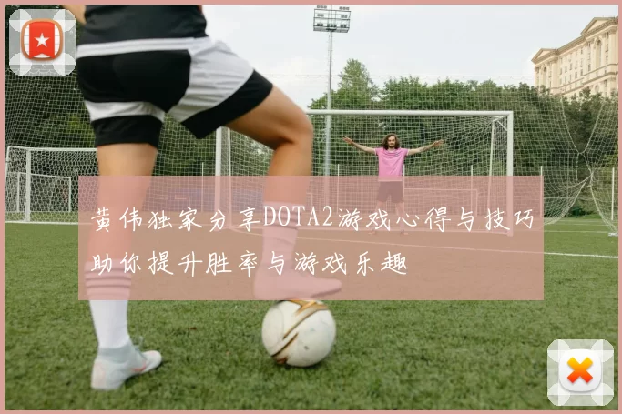 黄伟独家分享DOTA2游戏心得与技巧助你提升胜率与游戏乐趣