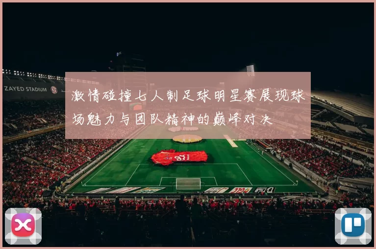 激情碰撞七人制足球明星赛展现球场魅力与团队精神的巅峰对决