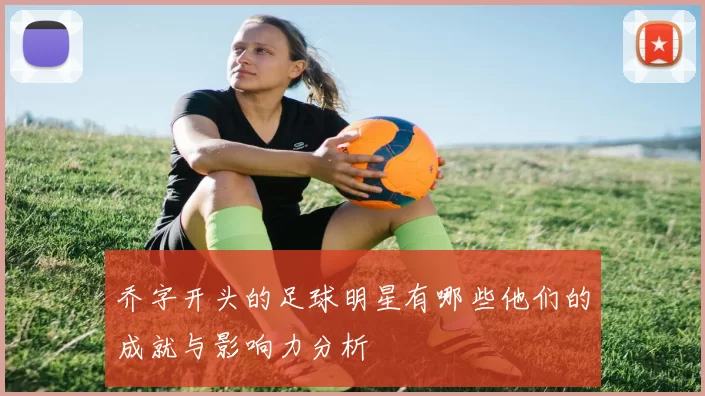 乔字开头的足球明星有哪些他们的成就与影响力分析