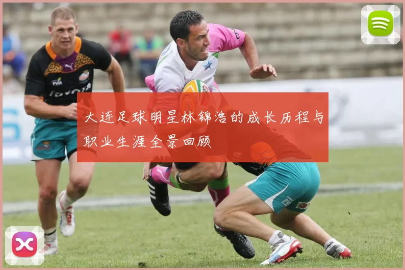 大连足球明星林锦浩的成长历程与职业生涯全景回顾