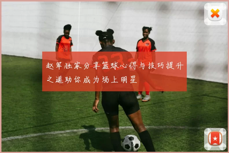 赵军独家分享篮球心得与技巧提升之道助你成为场上明星