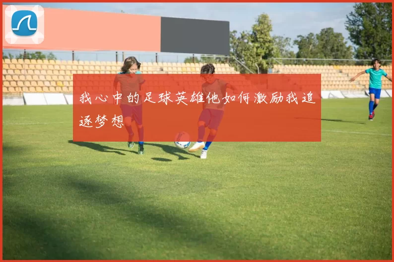 我心中的足球英雄他如何激励我追逐梦想