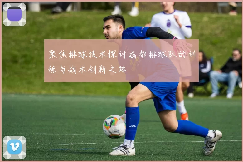 聚焦排球技术探讨成都排球队的训练与战术创新之路