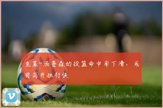 克莱-汤普森的投篮命中率下滑，或将离开独行侠