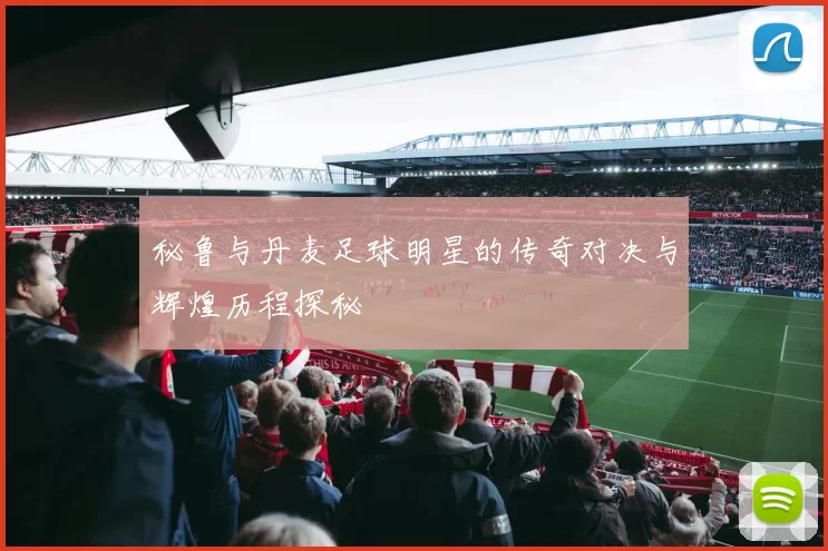 秘鲁与丹麦足球明星的传奇对决与辉煌历程探秘