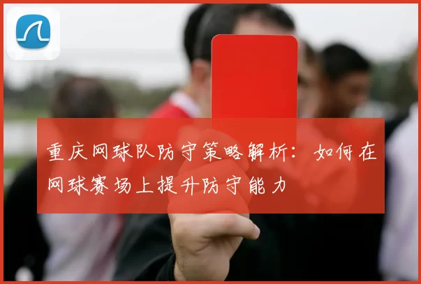 重庆网球队防守策略解析：如何在网球赛场上提升防守能力