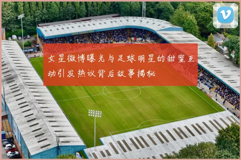 女星微博曝光与足球明星的甜蜜互动引发热议背后故事揭秘