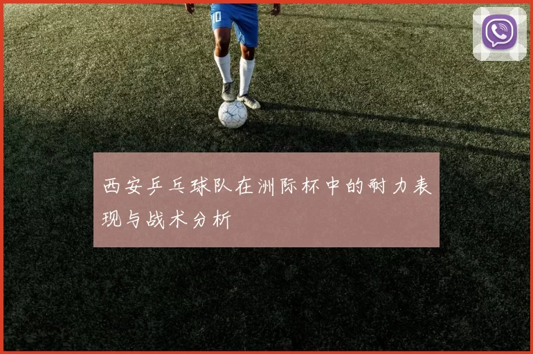 西安乒乓球队在洲际杯中的耐力表现与战术分析