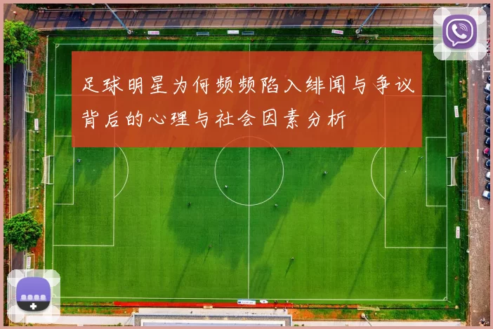 足球明星为何频频陷入绯闻与争议背后的心理与社会因素分析
