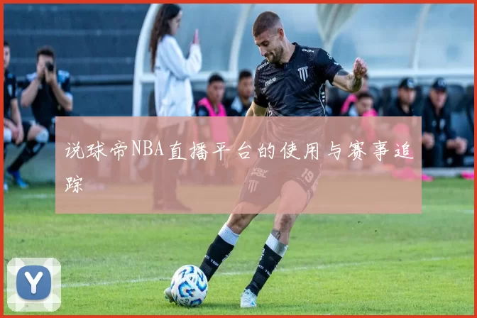说球帝NBA直播平台的使用与赛事追踪