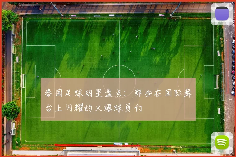 泰国足球明星盘点：那些在国际舞台上闪耀的火爆球员们