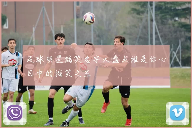 足球明星搞笑名字大盘点谁是你心目中的搞笑之王