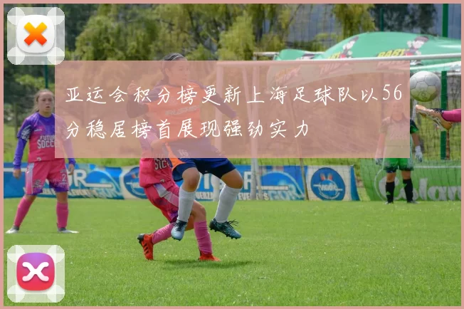 亚运会积分榜更新上海足球队以56分稳居榜首展现强劲实力