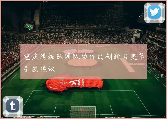 重庆滑板队团队协作的创新与变革引发热议