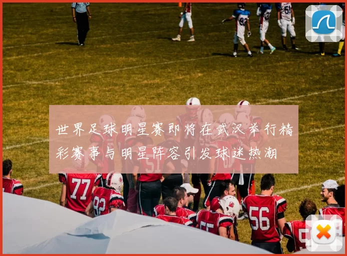 世界足球明星赛即将在武汉举行精彩赛事与明星阵容引发球迷热潮