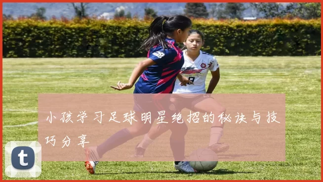 小孩学习足球明星绝招的秘诀与技巧分享