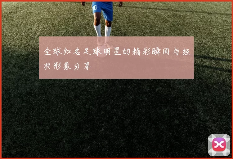 全球知名足球明星的精彩瞬间与经典形象分享
