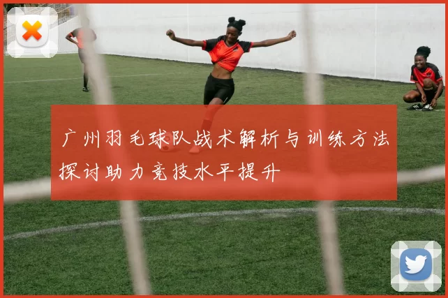 广州羽毛球队战术解析与训练方法探讨助力竞技水平提升