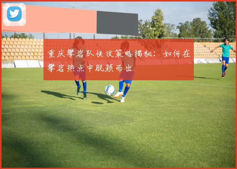 重庆攀岩队快攻策略揭秘：如何在攀岩热点中脱颖而出